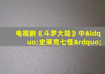 电视剧《斗罗大陆》中“史莱克七怪”