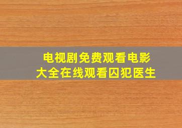 电视剧免费观看电影大全在线观看囚犯医生