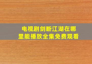 电视剧剑断江湖在哪里能播放全集免费观看