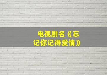 电视剧名《忘记你记得爱情》