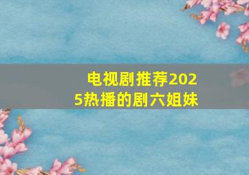 电视剧推荐2025热播的剧六姐妹