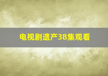 电视剧遗产38集观看