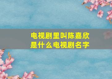 电视剧里叫陈嘉欣是什么电视剧名字