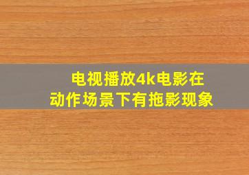 电视播放4k电影在动作场景下有拖影现象