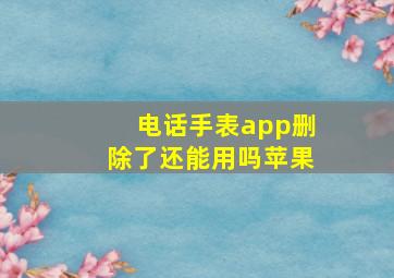 电话手表app删除了还能用吗苹果