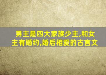 男主是四大家族少主,和女主有婚约,婚后相爱的古言文