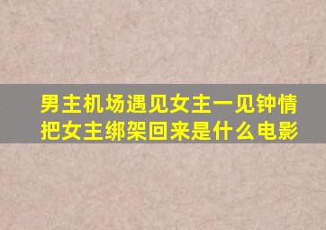 男主机场遇见女主一见钟情把女主绑架回来是什么电影