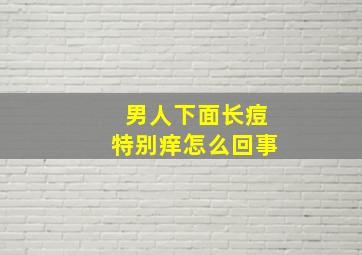 男人下面长痘特别痒怎么回事