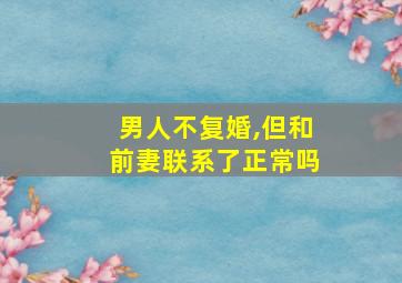 男人不复婚,但和前妻联系了正常吗