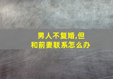 男人不复婚,但和前妻联系怎么办