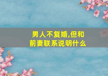 男人不复婚,但和前妻联系说明什么