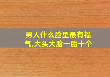 男人什么脸型最有福气,大头大脸一胎十个