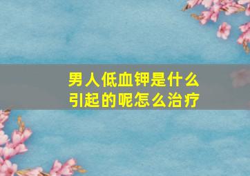 男人低血钾是什么引起的呢怎么治疗