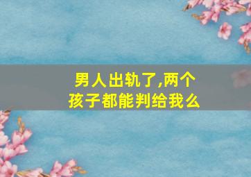 男人出轨了,两个孩子都能判给我么