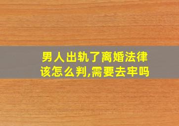 男人出轨了离婚法律该怎么判,需要去牢吗