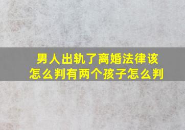 男人出轨了离婚法律该怎么判有两个孩子怎么判