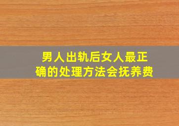 男人出轨后女人最正确的处理方法会抚养费