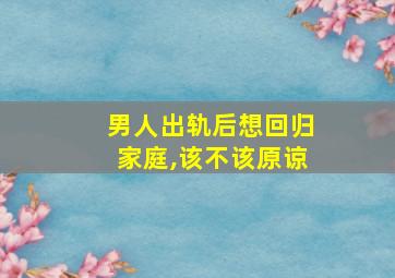 男人出轨后想回归家庭,该不该原谅