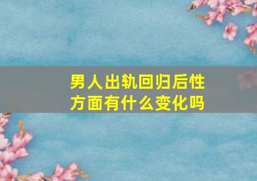 男人出轨回归后性方面有什么变化吗