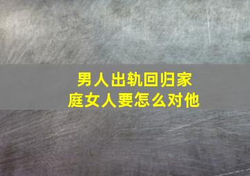 男人出轨回归家庭女人要怎么对他