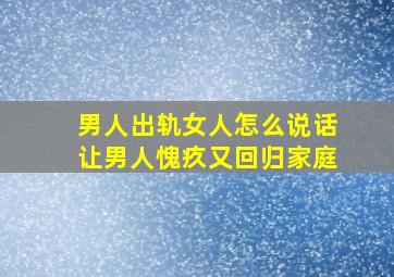 男人出轨女人怎么说话让男人愧疚又回归家庭