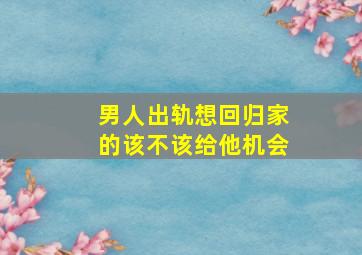 男人出轨想回归家的该不该给他机会