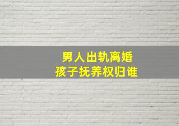 男人出轨离婚孩子抚养权归谁