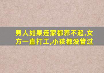 男人如果连家都养不起,女方一直打工,小孩都没管过