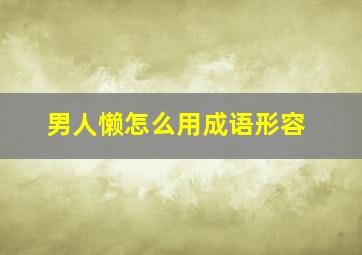 男人懒怎么用成语形容