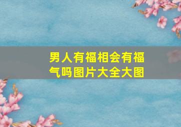 男人有福相会有福气吗图片大全大图