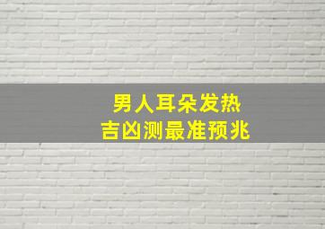 男人耳朵发热吉凶测最准预兆