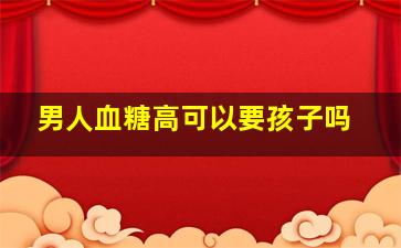 男人血糖高可以要孩子吗