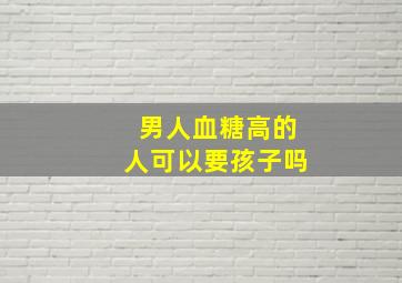 男人血糖高的人可以要孩子吗