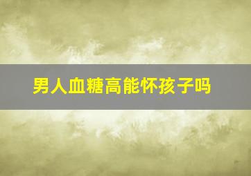 男人血糖高能怀孩子吗