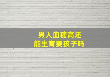 男人血糖高还能生育要孩子吗