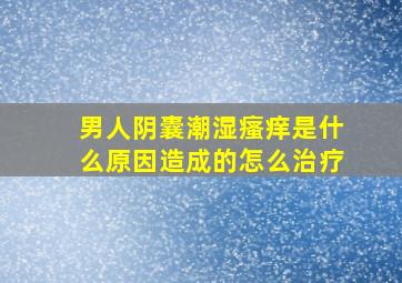 男人阴囊潮湿瘙痒是什么原因造成的怎么治疗