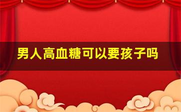 男人高血糖可以要孩子吗