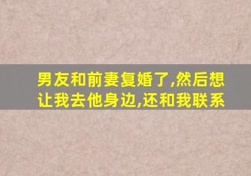 男友和前妻复婚了,然后想让我去他身边,还和我联系