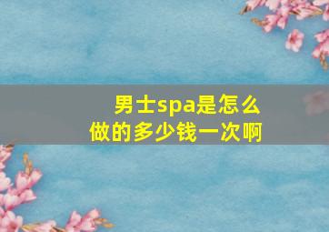 男士spa是怎么做的多少钱一次啊