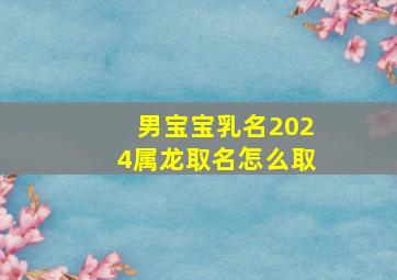 男宝宝乳名2024属龙取名怎么取