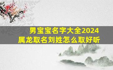 男宝宝名字大全2024属龙取名刘姓怎么取好听