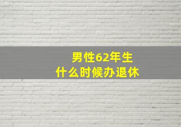 男性62年生什么时候办退休