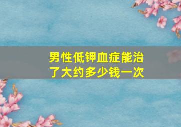 男性低钾血症能治了大约多少钱一次