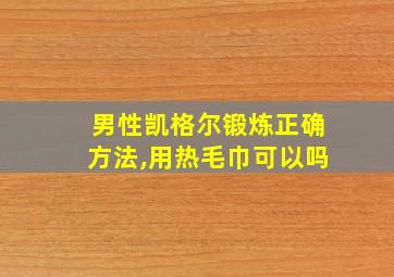 男性凯格尔锻炼正确方法,用热毛巾可以吗