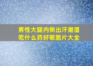 男性大腿内侧出汗潮湿吃什么药好呢图片大全