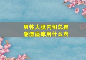 男性大腿内侧总是潮湿瘙痒用什么药