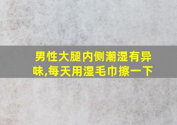 男性大腿内侧潮湿有异味,每天用湿毛巾擦一下