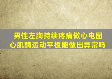 男性左胸持续疼痛做心电图心肌酶运动平板能做出异常吗