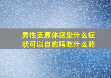 男性支原体感染什么症状可以自愈吗吃什么药