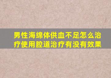 男性海绵体供血不足怎么治疗使用腔道治疗有没有效果